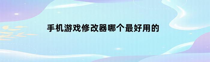 手机游戏修改器哪个最好用的(手机游戏修改器排行榜)