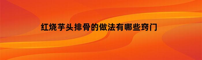 红烧芋头排骨的做法有哪些窍门(红烧竽头排骨)