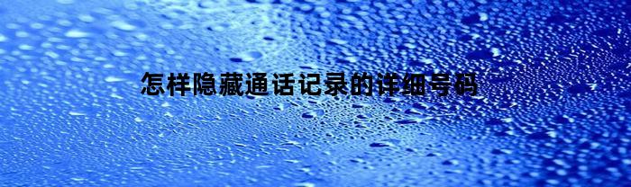 怎样隐藏通话记录的详细号码(如何隐藏通话记录的号码)