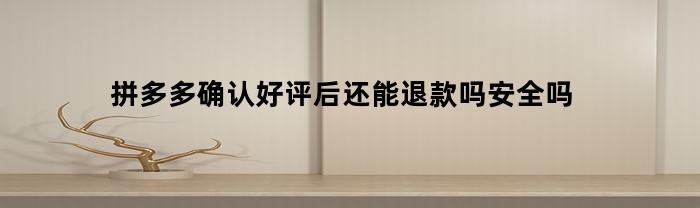 拼多多确认好评后还能退款吗安全吗(拼多多确认收货好评了可以退款吗?)