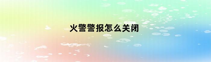火警警报怎么关闭(火警警报器怎么关闭)