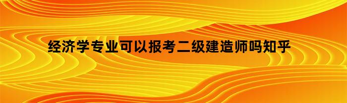 经济学专业可以报考二级建造师吗知乎(经济学能报考二级建造师吗)