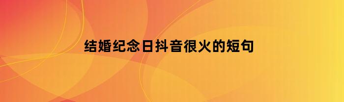 结婚纪念日抖音很火的短句(结婚纪念日抖音祝福语)