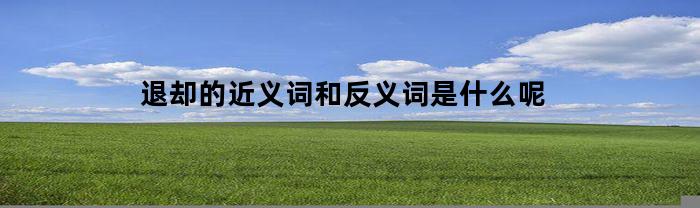 退却的近义词和反义词是什么呢(退却的退)