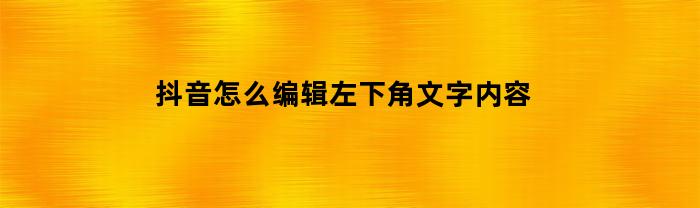抖音怎么编辑左下角文字内容(抖音怎么编辑左下角文字内容呢)