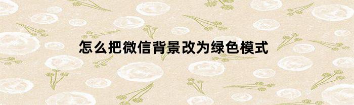 怎么把微信背景改为绿色模式(怎么把微信变成绿色主题)