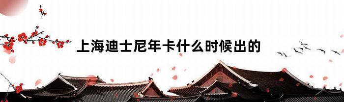 上海迪士尼年卡什么时候出的(迪士尼推出年卡)