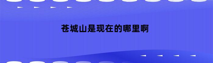苍城山是现在的哪里啊(苍城山是苍山吗)