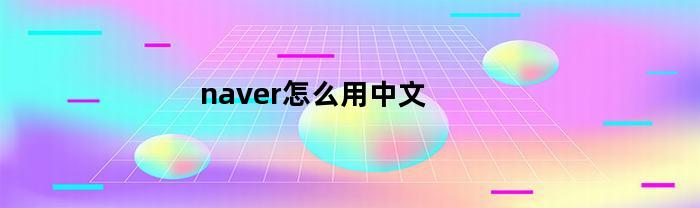 naver怎么用中文(naver切换成中文)