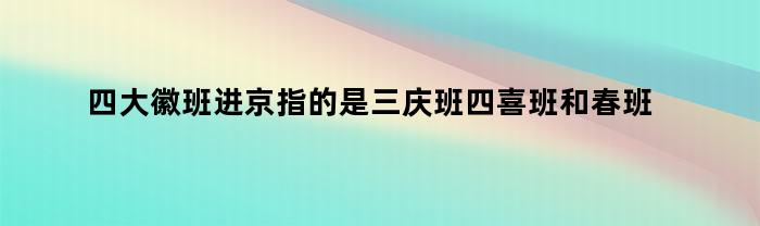 四大徽班进京指的是三庆班四喜班和春班春台班对吗(四大徽班进京和京剧的诞生)