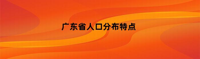 广东省人口分布特点(广东省人口概况)