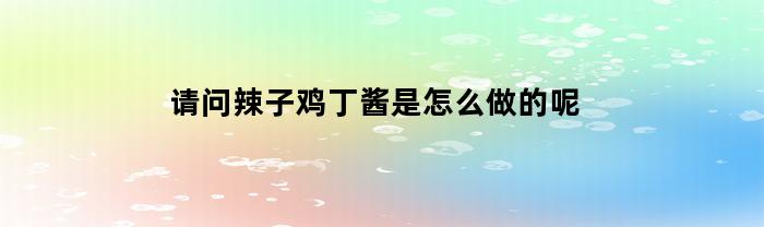请问辣子鸡丁酱是怎么做的呢(正宗的辣子鸡丁)