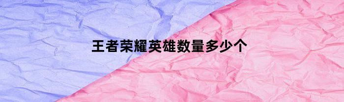王者荣耀英雄数量多少个(王者荣耀英雄数量多少个算高)