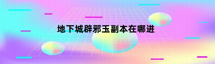 地下城辟邪玉副本在哪进(地下城辟邪玉副本在哪进入)