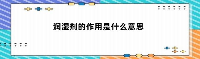 润湿剂的作用是什么意思(润湿剂的作用机制)