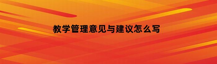 教学管理意见与建议怎么写(教学管理的意见与建议)