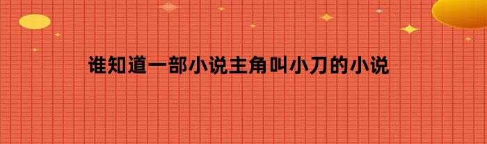 谁知道一部小说主角叫小刀的小说(男主叫小刀的重生都市小说)