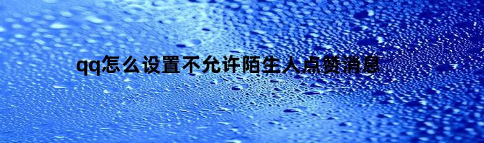 qq怎么设置不允许陌生人点赞消息(qq怎么禁止陌生人点赞说说)