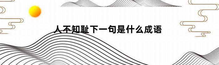 人不知耻下一句是什么成语(人不知后面一句是什么)