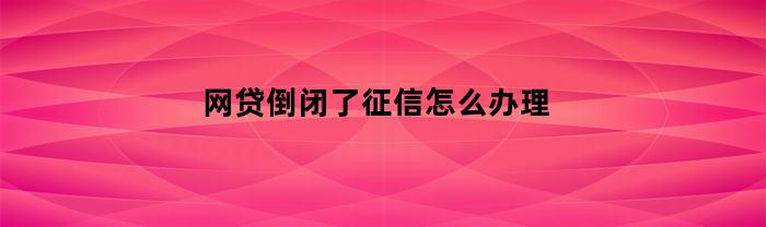网贷倒闭了征信怎么办理(网贷倒闭了征信怎么办理逾期)