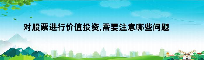 对股票进行价值投资,需要注意哪些问题和技巧(对股票价值投资的认识)