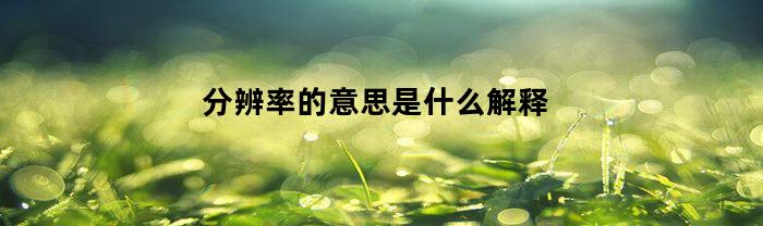 分辨率的意思是什么解释(分辨率具体含义)