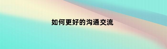 如何更好的沟通交流(如何更好地沟通)