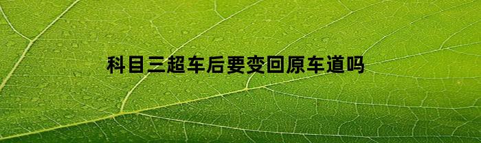 科目三超车后要变回原车道吗(科目三超车之后要回原来车道吗)