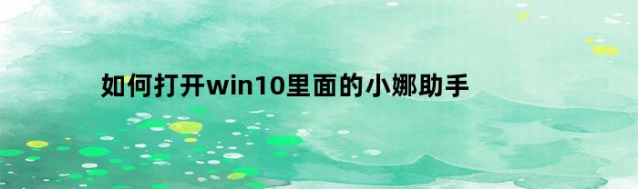 如何打开win10里面的小娜助手(如何打开win10里面的小娜助手软件)
