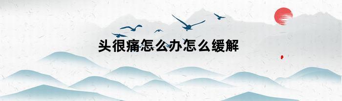 头很痛怎么办怎么缓解(头很疼怎么解决)