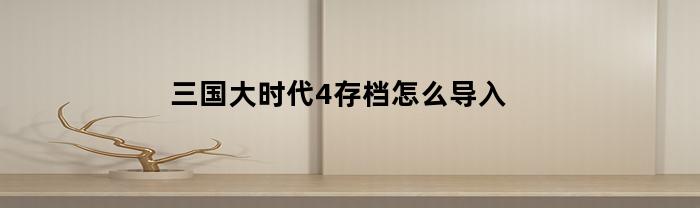 三国大时代4存档怎么导入(三国大时代4存档怎么导入电脑)