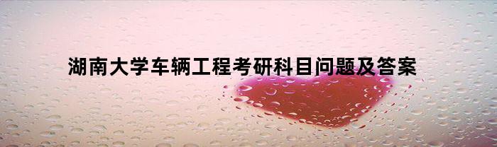 湖南大学车辆工程考研科目问题及答案(湖南大学车辆工程专硕考试科目)