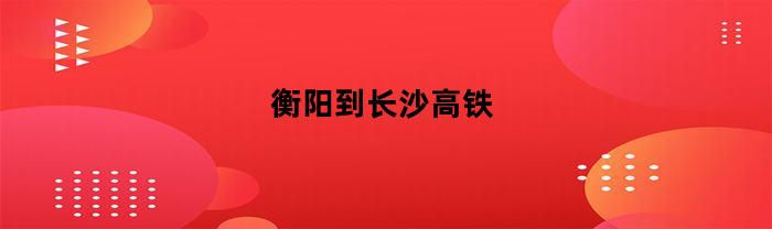 衡阳到长沙高铁(衡阳到长沙高铁时刻表查询)