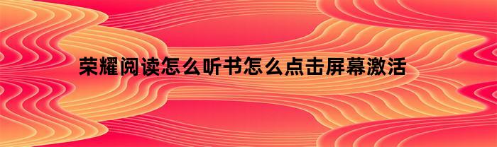 荣耀阅读怎么听书怎么点击屏幕激活(荣耀阅读听书老是中断)