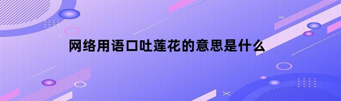网络用语口吐莲花的意思是什么(口吐莲花下一句是什么意思)