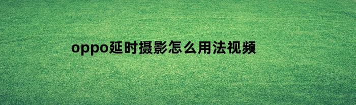 oppo延时摄影怎么用法视频(oppo的延时摄影怎么用)
