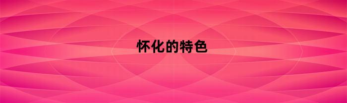 怀化的特色(怀化的特色是什么)