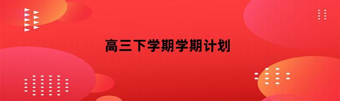 高三下学期学期计划(高三下学期学期计划表)