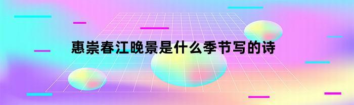 惠崇春江晚景是什么季节写的诗(惠崇春江晚景写的是什么季节的)