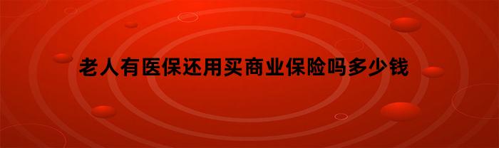 老人有医保还用买商业保险吗多少钱(老人有医保还用买商业保险吗多少钱啊)