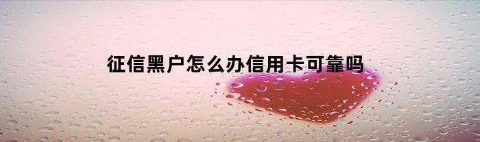 征信黑户怎么办信用卡可靠吗(征信黑户怎么办理信用卡)