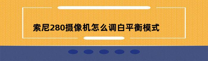 索尼280摄像机怎么调白平衡模式(索尼280怎么设置白平衡)