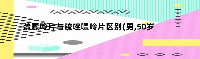 巯嘌呤片与硫唑嘌呤片区别(男,50岁)(硫唑嘌呤片的功效)