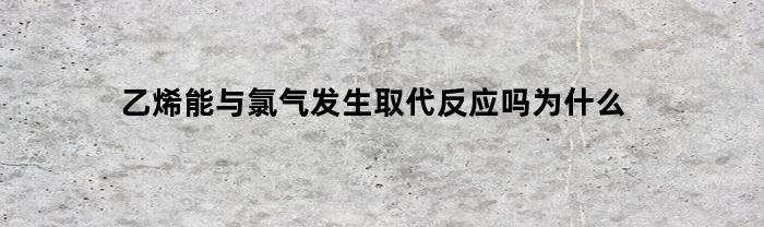 乙烯能与氯气发生取代反应吗为什么(乙烯能和氯气发生取代反应吗)