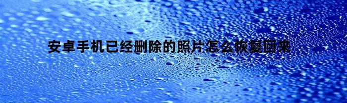 安卓手机已经删除的照片怎么恢复回来(安卓已删除的照片如何恢复)