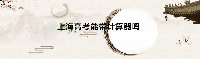 上海高考能带计算器吗(上海高考可不可以带计算器)