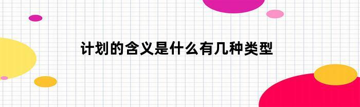 计划的含义是什么有几种类型(计划的含义及内容要素)
