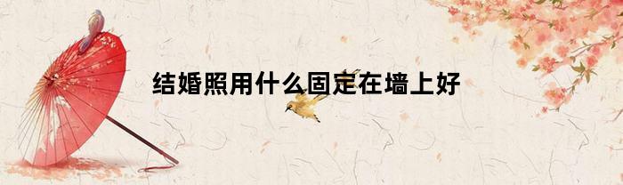 结婚照用什么固定在墙上好(结婚照用什么挂牢固)