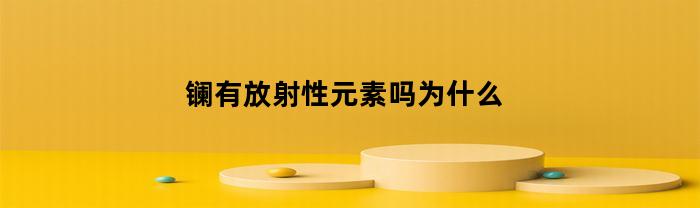 镧有放射性元素吗为什么(镧系金属有放射性吗)