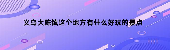 义乌大陈镇这个地方有什么好玩的景点(义乌市大陈镇游玩景点)